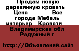 Продам новую деревянную кровать  › Цена ­ 13 850 - Все города Мебель, интерьер » Кровати   . Владимирская обл.,Радужный г.
